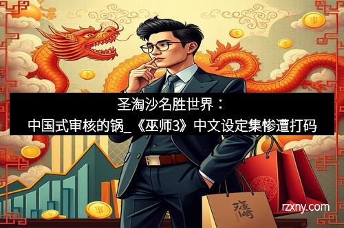 圣淘沙名胜世界：中国式审核的锅_《巫师3》中文设定集惨遭打码