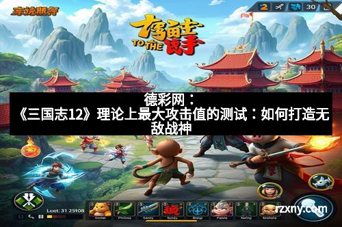 德彩网：《三国志12》理论上最大攻击值的测试：如何打造无敌战神
