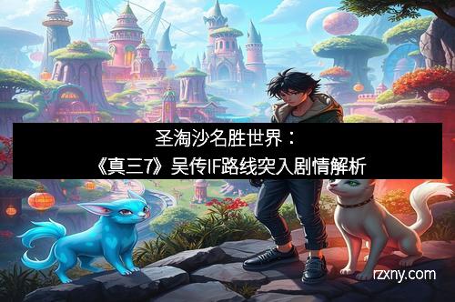 圣淘沙名胜世界：《真三7》吴传IF路线突入剧情解析