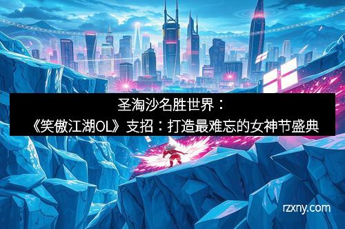 圣淘沙名胜世界：《笑傲江湖OL》支招：打造最难忘的女神节盛典