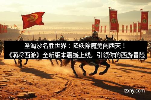 圣淘沙名胜世界：降妖除魔勇闯西天！《萌将西游》全新版本震撼上线，引领你的西游冒险新潮流